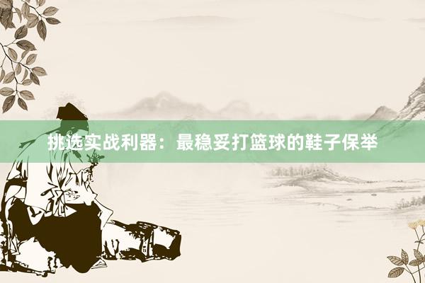 挑选实战利器：最稳妥打篮球的鞋子保举